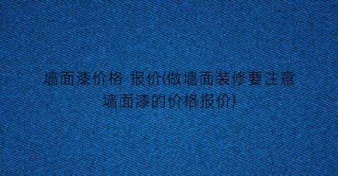 墙面漆价格 报价(做墙面装修要注意墙面漆的价格报价)